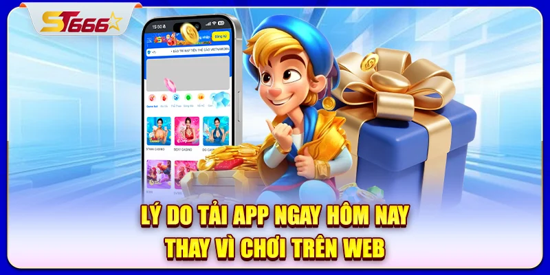 Lý do tải app ngay hôm nay thay vì chơi trên web