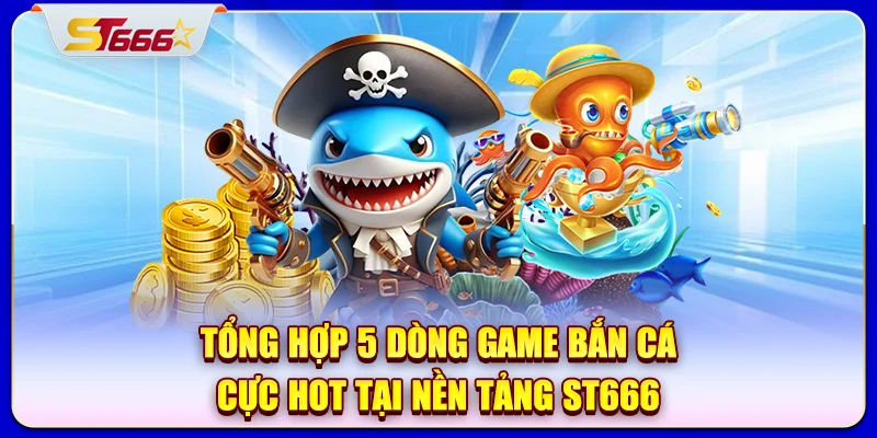 Tổng hợp 5 dòng game bắn cá cực hot tại nền tảng ST666